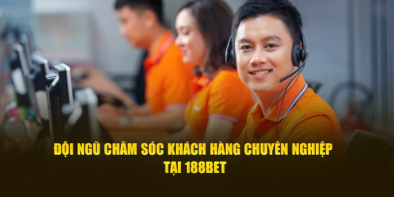 Đội ngũ chăm sóc khách hàng chuyên nghiệp tại 188bet