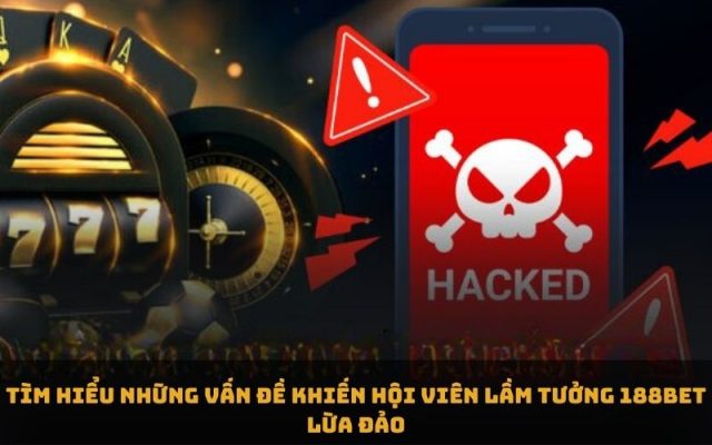 Tìm hiểu những vấn đề khiến hội viên lầm tưởng 188bet lừa đảo